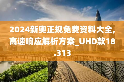 2024新奥正规免费资料大全,高速响应解析方案_UHD款18.313