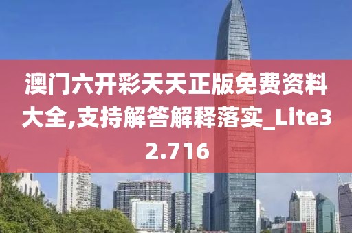 澳门六开彩天天正版免费资料大全,支持解答解释落实_Lite32.716