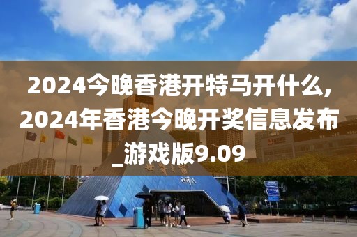 2024今晚香港开特马开什么,2024年香港今晚开奖信息发布_游戏版9.09