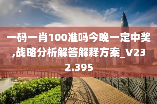 一码一肖100准吗今晚一定中奖,战略分析解答解释方案_V232.395