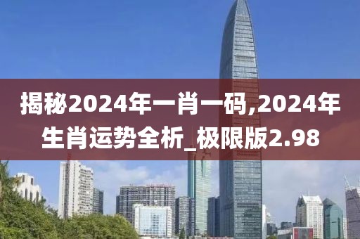 揭秘2024年一肖一码,2024年生肖运势全析_极限版2.98