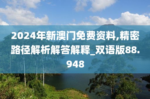 2024年新澳门免费资料,精密路径解析解答解释_双语版88.948