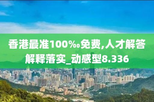 香港最准100‰免费,人才解答解释落实_动感型8.336
