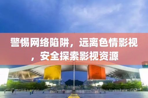 警惕网络陷阱，远离色情影视，安全探索影视资源