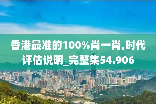 香港最准的100%肖一肖,时代评估说明_完整集54.906