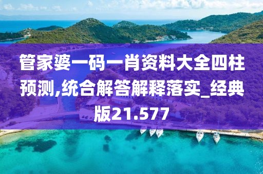 管家婆一码一肖资料大全四柱预测,统合解答解释落实_经典版21.577