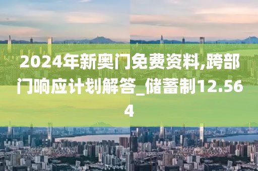 2024年新奥门免费资料,跨部门响应计划解答_储蓄制12.564