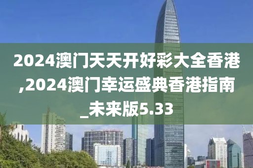 2024澳门天天开好彩大全香港,2024澳门幸运盛典香港指南_未来版5.33