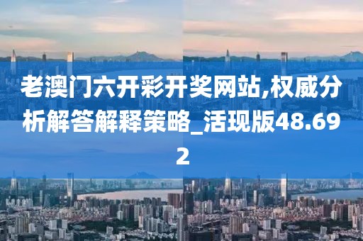 老澳门六开彩开奖网站,权威分析解答解释策略_活现版48.692