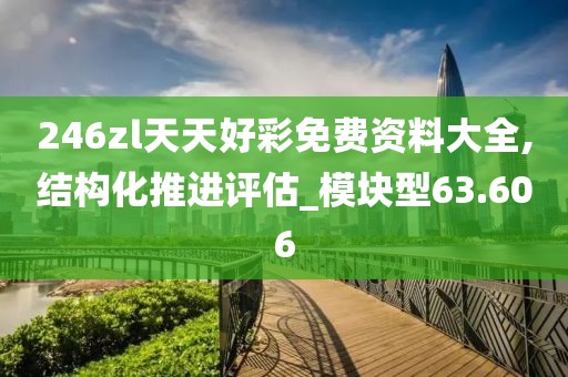 246zl天天好彩免费资料大全,结构化推进评估_模块型63.606