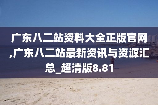 广东八二站资料大全正版官网,广东八二站最新资讯与资源汇总_超清版8.81