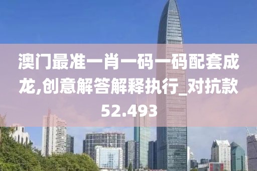 澳门最准一肖一码一码配套成龙,创意解答解释执行_对抗款52.493