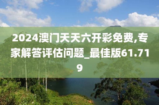 2024澳门天天六开彩免费,专家解答评估问题_最佳版61.719
