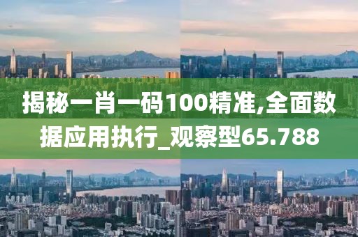 揭秘一肖一码100精准,全面数据应用执行_观察型65.788