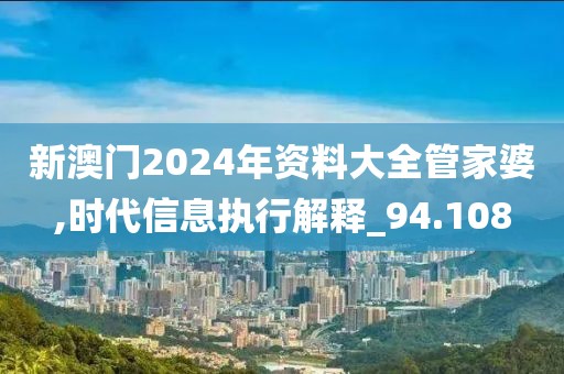 新澳门2024年资料大全管家婆,时代信息执行解释_94.108