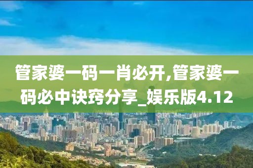 管家婆一码一肖必开,管家婆一码必中诀窍分享_娱乐版4.12