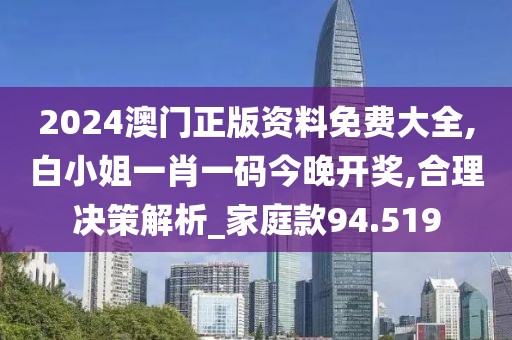 2024澳门正版资料免费大全,白小姐一肖一码今晚开奖,合理决策解析_家庭款94.519