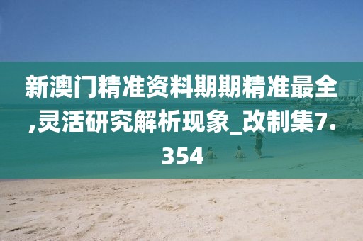 新澳门精准资料期期精准最全,灵活研究解析现象_改制集7.354