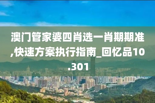 澳门管家婆四肖选一肖期期准,快速方案执行指南_回忆品10.301