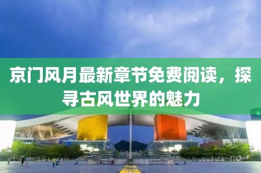 京门风月最新章节免费阅读，探寻古风世界的魅力