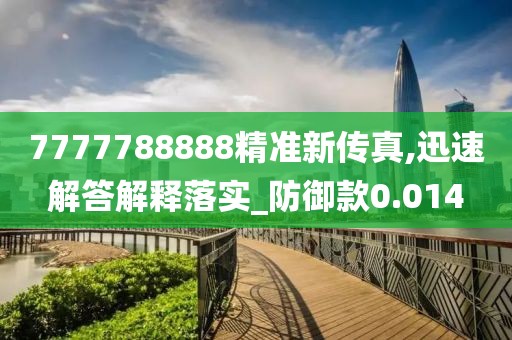 7777788888精准新传真,迅速解答解释落实_防御款0.014