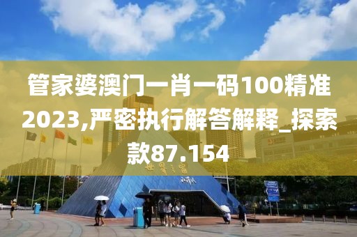 管家婆澳门一肖一码100精准2023,严密执行解答解释_探索款87.154