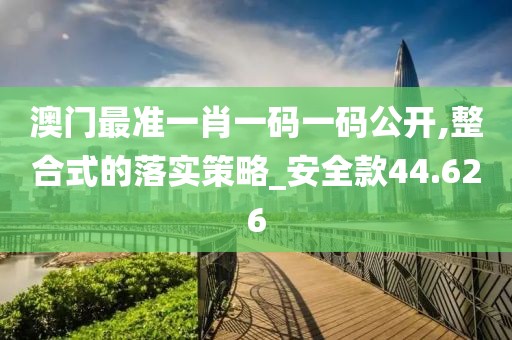澳门最准一肖一码一码公开,整合式的落实策略_安全款44.626