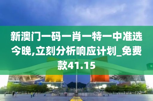 新澳门一码一肖一特一中准选今晚,立刻分析响应计划_免费款41.15