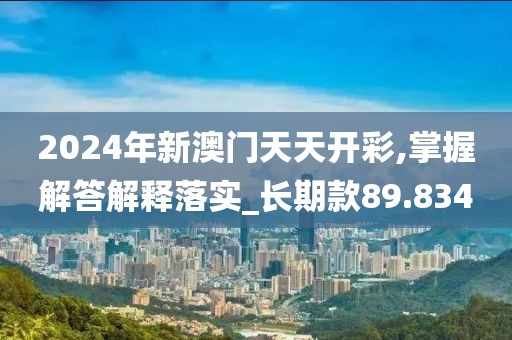 2024年新澳门天天开彩,掌握解答解释落实_长期款89.834