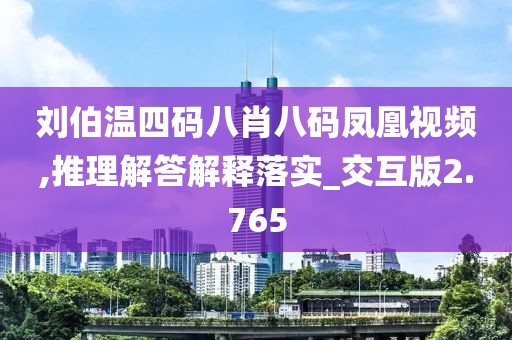 刘伯温四码八肖八码凤凰视频,推理解答解释落实_交互版2.765