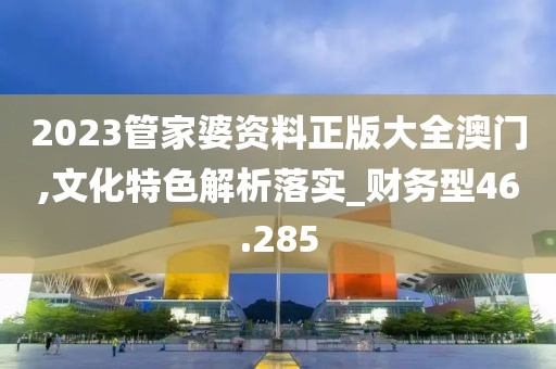 2023管家婆资料正版大全澳门,文化特色解析落实_财务型46.285