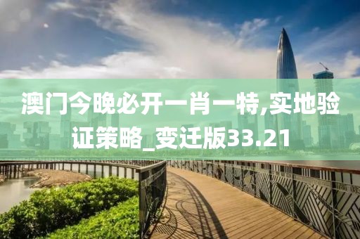 澳门今晚必开一肖一特,实地验证策略_变迁版33.21