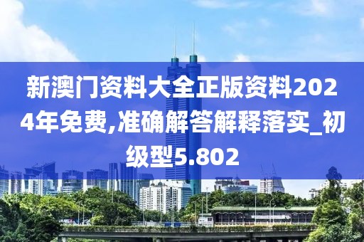 新澳门资料大全正版资料2024年免费,准确解答解释落实_初级型5.802