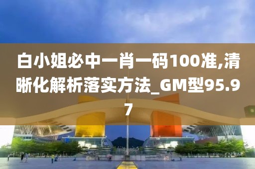 白小姐必中一肖一码100准,清晰化解析落实方法_GM型95.97