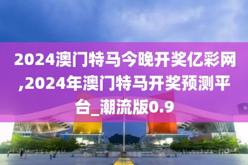 2024澳门特马今晚开奖亿彩网,2024年澳门特马开奖预测平台_潮流版0.9