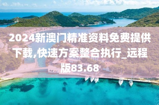 2024新澳门精准资料免费提供下载,快速方案整合执行_远程版83.68