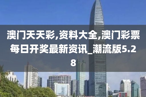 澳门天天彩,资料大全,澳门彩票每日开奖最新资讯_潮流版5.28