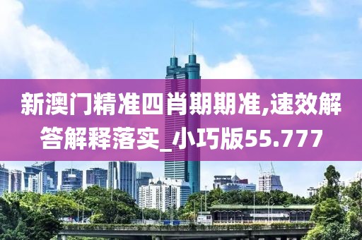 新澳门精准四肖期期准,速效解答解释落实_小巧版55.777