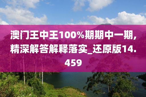 澳门王中王100%期期中一期,精深解答解释落实_还原版14.459