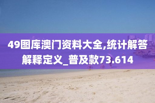 49图库澳门资料大全,统计解答解释定义_普及款73.614