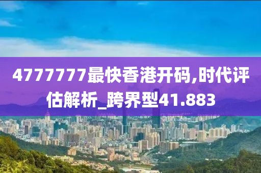 4777777最快香港开码,时代评估解析_跨界型41.883