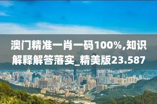 澳门精准一肖一码100%,知识解释解答落实_精美版23.587