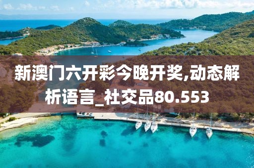 新澳门六开彩今晚开奖,动态解析语言_社交品80.553