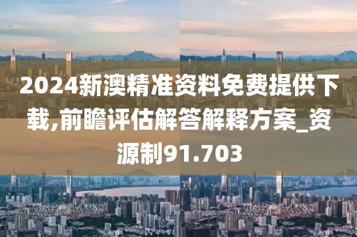 2024新澳精准资料免费提供下载,前瞻评估解答解释方案_资源制91.703