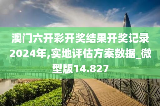 澳门六开彩开奖结果开奖记录2024年,实地评估方案数据_微型版14.827