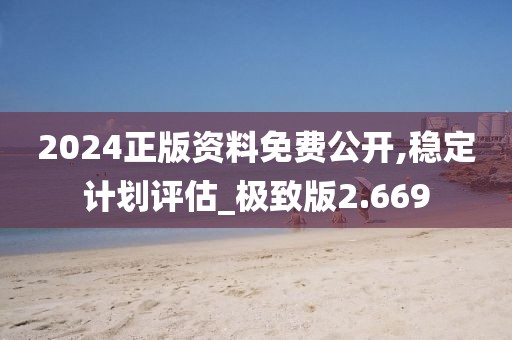 2024正版资料免费公开,稳定计划评估_极致版2.669