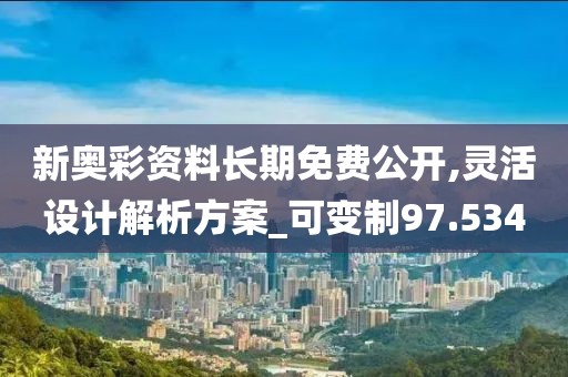 新奥彩资料长期免费公开,灵活设计解析方案_可变制97.534