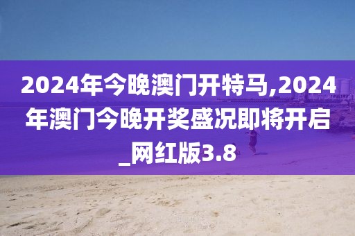 2024年今晚澳门开特马,2024年澳门今晚开奖盛况即将开启_网红版3.8