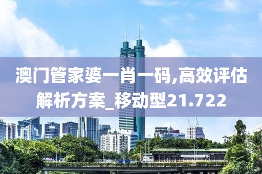 澳门管家婆一肖一码,高效评估解析方案_移动型21.722
