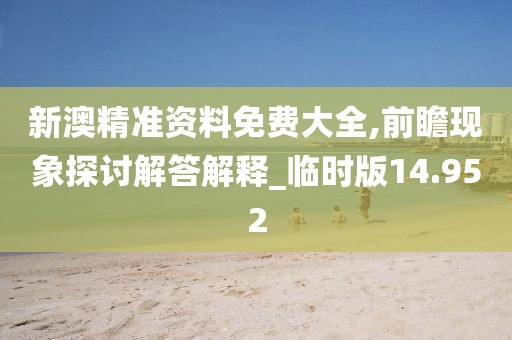新澳精准资料免费大全,前瞻现象探讨解答解释_临时版14.952
